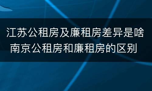 江苏公租房及廉租房差异是啥 南京公租房和廉租房的区别