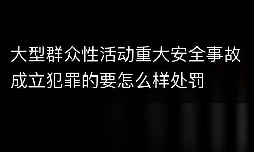 大型群众性活动重大安全事故成立犯罪的要怎么样处罚