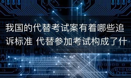 我国的代替考试案有着哪些追诉标准 代替参加考试构成了什么犯罪