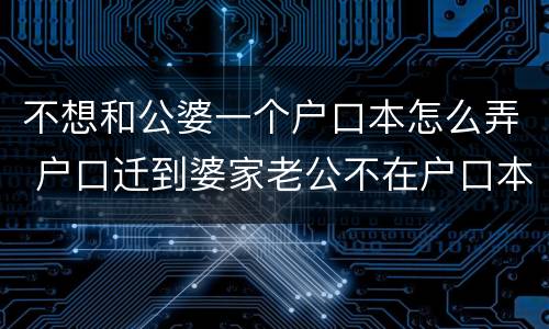 不想和公婆一个户口本怎么弄 户口迁到婆家老公不在户口本上