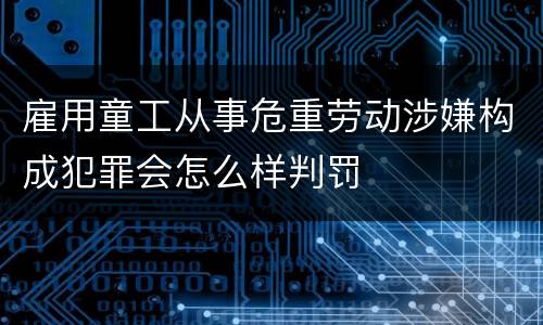 雇用童工从事危重劳动涉嫌构成犯罪会怎么样判罚