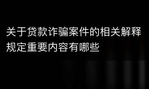 关于贷款诈骗案件的相关解释规定重要内容有哪些