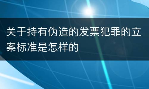 关于持有伪造的发票犯罪的立案标准是怎样的