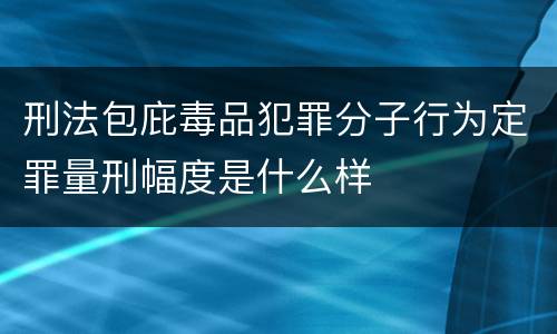 刑法包庇毒品犯罪分子行为定罪量刑幅度是什么样