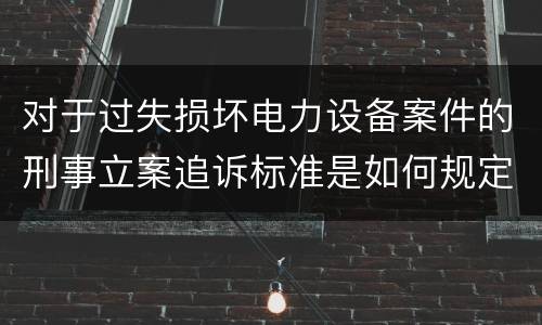 对于过失损坏电力设备案件的刑事立案追诉标准是如何规定