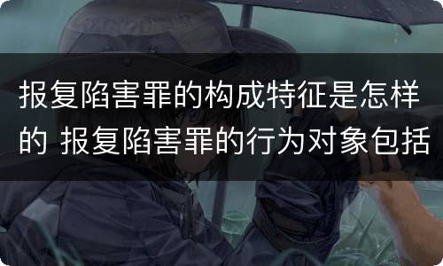 报复陷害罪的构成特征是怎样的 报复陷害罪的行为对象包括哪些人?