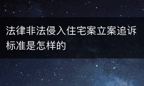 法律非法侵入住宅案立案追诉标准是怎样的