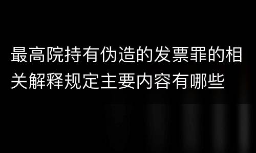 最高院持有伪造的发票罪的相关解释规定主要内容有哪些