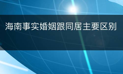 海南事实婚姻跟同居主要区别