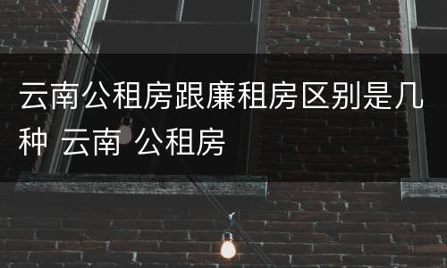 云南公租房跟廉租房区别是几种 云南 公租房