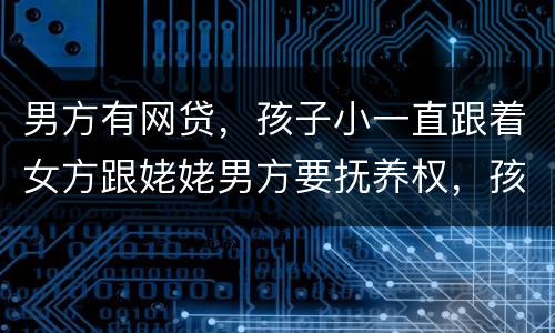 男方有网贷，孩子小一直跟着女方跟姥姥男方要抚养权，孩子会判给男方吗