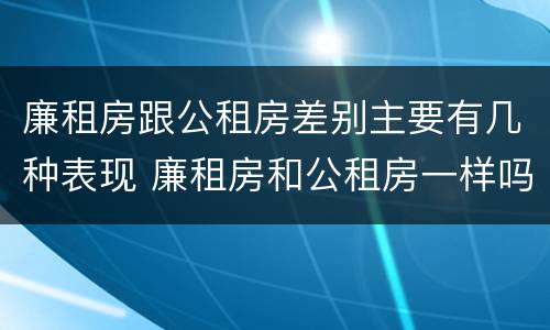 廉租房跟公租房差别主要有几种表现 廉租房和公租房一样吗?