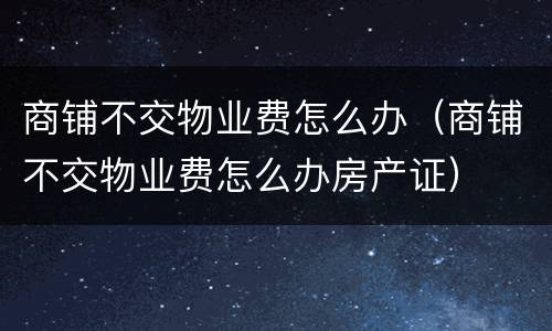 商铺不交物业费怎么办（商铺不交物业费怎么办房产证）