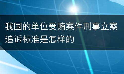 我国的单位受贿案件刑事立案追诉标准是怎样的