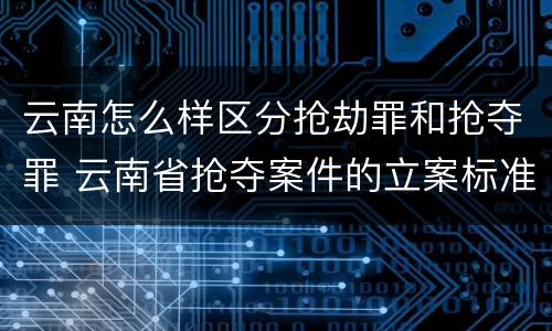 云南怎么样区分抢劫罪和抢夺罪 云南省抢夺案件的立案标准