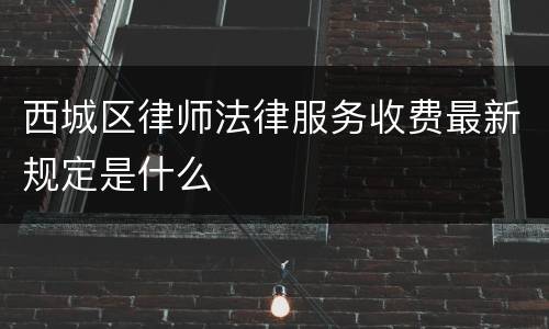 西城区律师法律服务收费最新规定是什么