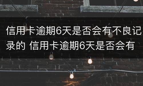 信用卡逾期6天是否会有不良记录的 信用卡逾期6天是否会有不良记录的征信