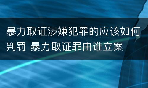 暴力取证涉嫌犯罪的应该如何判罚 暴力取证罪由谁立案