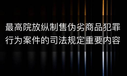 最高院放纵制售伪劣商品犯罪行为案件的司法规定重要内容是什么