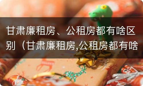 甘肃廉租房、公租房都有啥区别（甘肃廉租房,公租房都有啥区别啊）