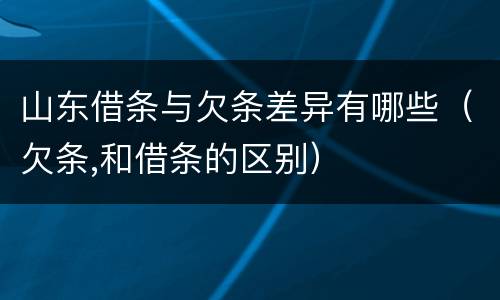 山东借条与欠条差异有哪些（欠条,和借条的区别）