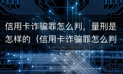 信用卡诈骗罪怎么判，量刑是怎样的（信用卡诈骗罪怎么判,量刑是怎样的呢）