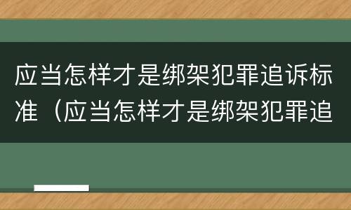 应当怎样才是绑架犯罪追诉标准（应当怎样才是绑架犯罪追诉标准呢）