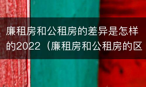 廉租房和公租房的差异是怎样的2022（廉租房和公租房的区别和联系）