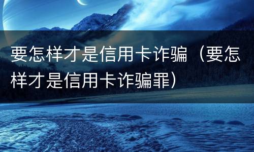 要怎样才是信用卡诈骗（要怎样才是信用卡诈骗罪）