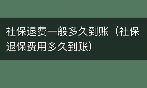 社保退费一般多久到账（社保退保费用多久到账）