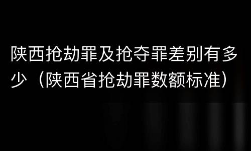 陕西抢劫罪及抢夺罪差别有多少（陕西省抢劫罪数额标准）