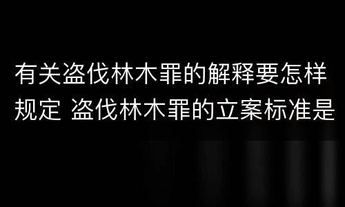 有关盗伐林木罪的解释要怎样规定 盗伐林木罪的立案标准是