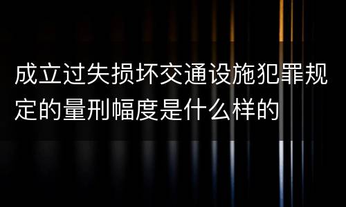 成立过失损坏交通设施犯罪规定的量刑幅度是什么样的