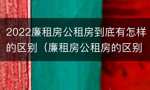 2022廉租房公租房到底有怎样的区别（廉租房公租房的区别在哪里）