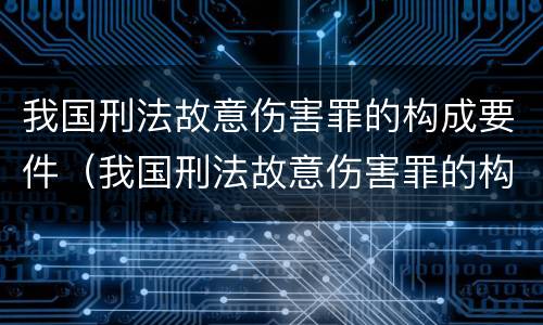 我国刑法故意伤害罪的构成要件（我国刑法故意伤害罪的构成要件是什么）