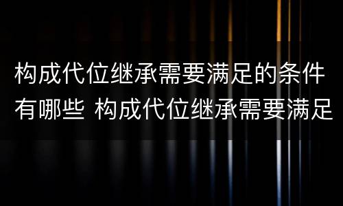 构成代位继承需要满足的条件有哪些 构成代位继承需要满足的条件有哪些呢