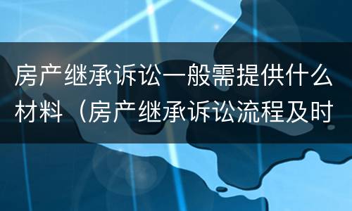 房产继承诉讼一般需提供什么材料（房产继承诉讼流程及时间进度）