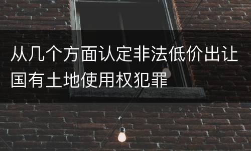 从几个方面认定非法低价出让国有土地使用权犯罪