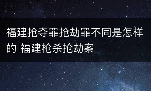 福建抢夺罪抢劫罪不同是怎样的 福建枪杀抢劫案