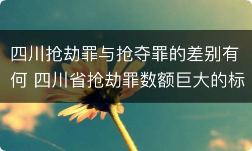 四川抢劫罪与抢夺罪的差别有何 四川省抢劫罪数额巨大的标准