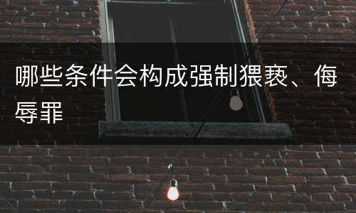 哪些条件会构成强制猥亵、侮辱罪