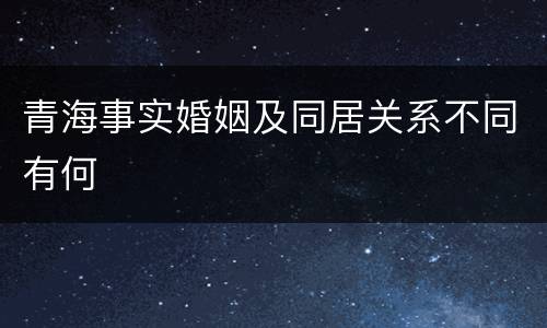 青海事实婚姻及同居关系不同有何