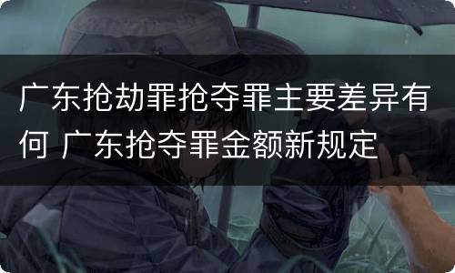 广东抢劫罪抢夺罪主要差异有何 广东抢夺罪金额新规定