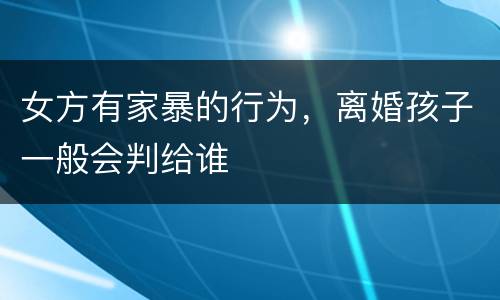 女方有家暴的行为，离婚孩子一般会判给谁