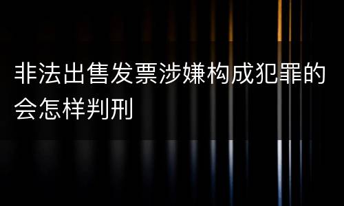 非法出售发票涉嫌构成犯罪的会怎样判刑