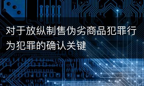 对于放纵制售伪劣商品犯罪行为犯罪的确认关键