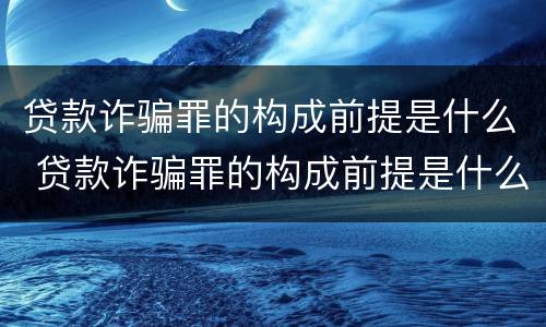 贷款诈骗罪的构成前提是什么 贷款诈骗罪的构成前提是什么呢