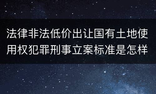 法律非法低价出让国有土地使用权犯罪刑事立案标准是怎样规定