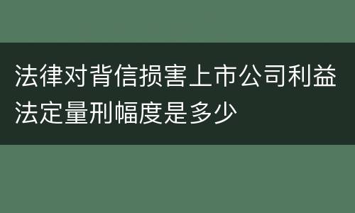 法律对背信损害上市公司利益法定量刑幅度是多少