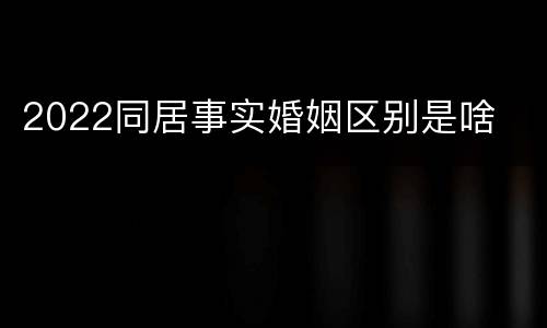 2022同居事实婚姻区别是啥